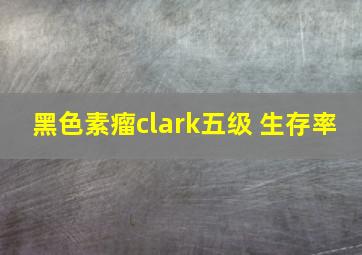 黑色素瘤clark五级 生存率